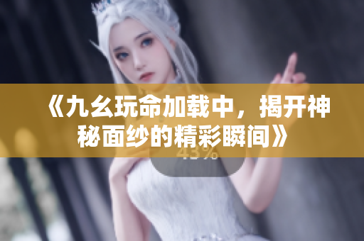 《九幺玩命加载中，揭开神秘面纱的精彩瞬间》