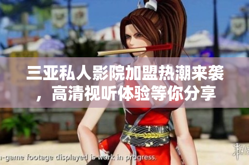 三亚私人影院加盟热潮来袭，高清视听体验等你分享