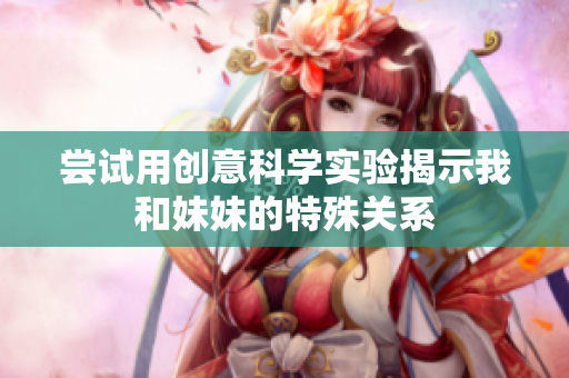 尝试用创意科学实验揭示我和妹妹的特殊关系