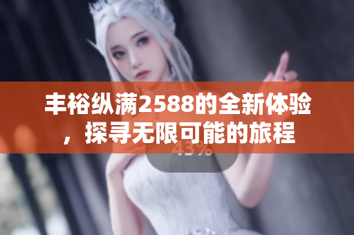 丰裕纵满2588的全新体验，探寻无限可能的旅程