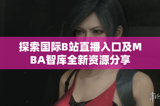 探索国际B站直播入口及MBA智库全新资源分享