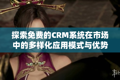 探索免费的CRM系统在市场中的多样化应用模式与优势