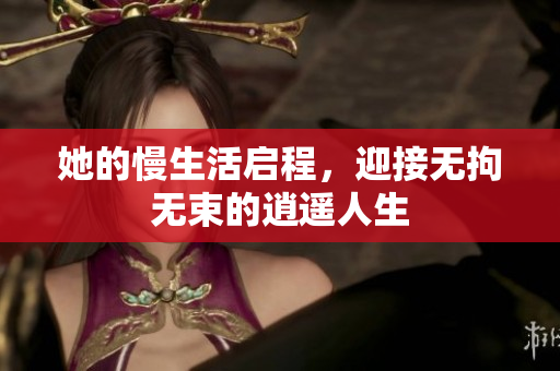 她的慢生活启程，迎接无拘无束的逍遥人生