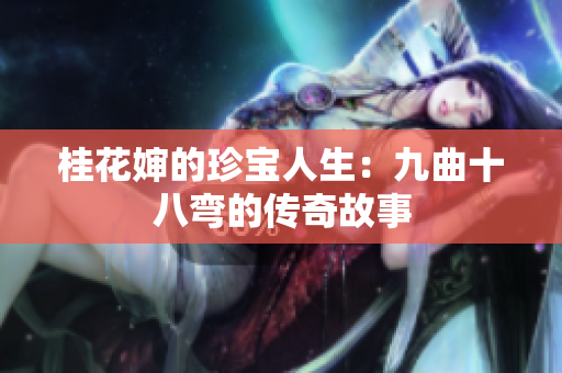 桂花婶的珍宝人生：九曲十八弯的传奇故事