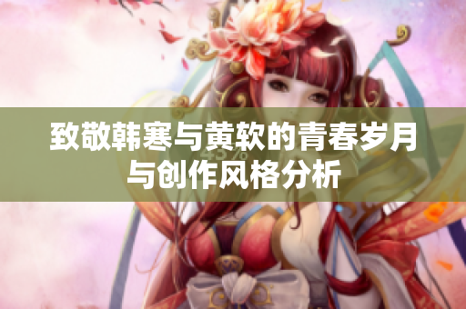 致敬韩寒与黄软的青春岁月与创作风格分析