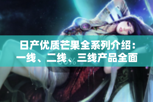日产优质芒果全系列介绍：一线、二线、三线产品全面解析