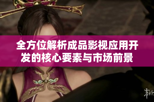 全方位解析成品影视应用开发的核心要素与市场前景