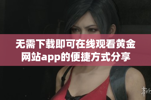 无需下载即可在线观看黄金网站app的便捷方式分享