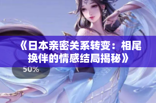 《日本亲密关系转变：相尾换伴的情感结局揭秘》