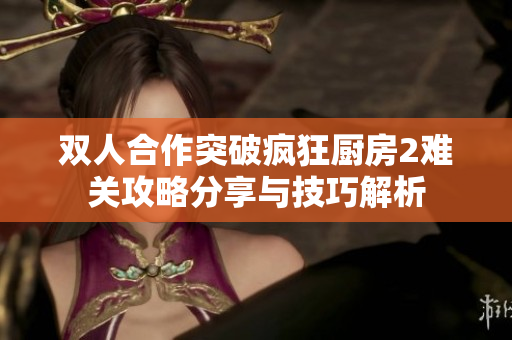 双人合作突破疯狂厨房2难关攻略分享与技巧解析