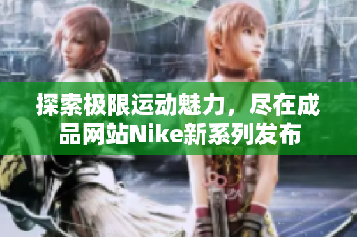 探索极限运动魅力，尽在成品网站Nike新系列发布