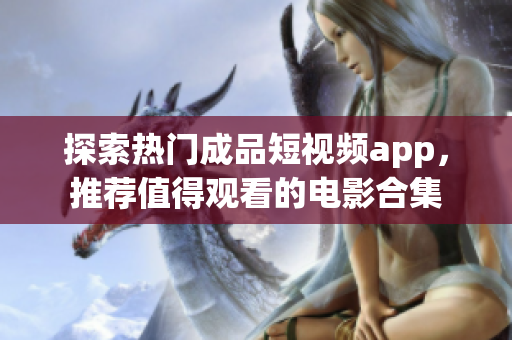 探索热门成品短视频app，推荐值得观看的电影合集