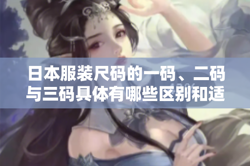 日本服装尺码的一码、二码与三码具体有哪些区别和适用范围
