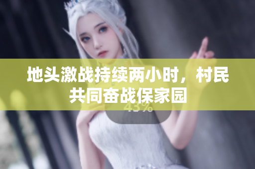 地头激战持续两小时，村民共同奋战保家园