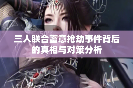 三人联合蓄意抢劫事件背后的真相与对策分析