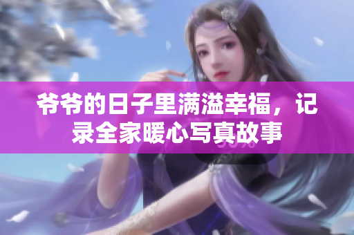 爷爷的日子里满溢幸福，记录全家暖心写真故事