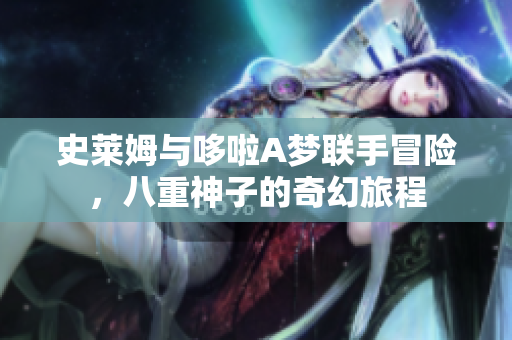 史莱姆与哆啦A梦联手冒险，八重神子的奇幻旅程