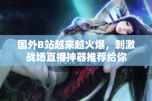 国外B站越来越火爆，刺激战场直播神器推荐给你