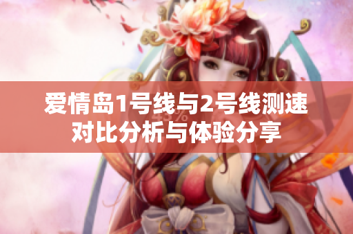 爱情岛1号线与2号线测速对比分析与体验分享