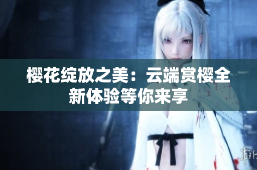 樱花绽放之美：云端赏樱全新体验等你来享