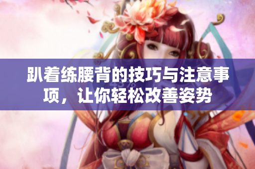 趴着练腰背的技巧与注意事项，让你轻松改善姿势