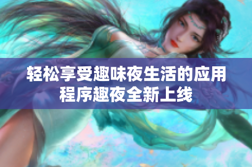 轻松享受趣味夜生活的应用程序趣夜全新上线