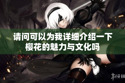 请问可以为我详细介绍一下樱花的魅力与文化吗