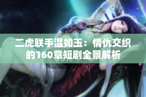 二虎联手温如玉：情仇交织的160章短剧全景解析