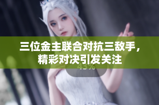 三位金主联合对抗三敌手，精彩对决引发关注
