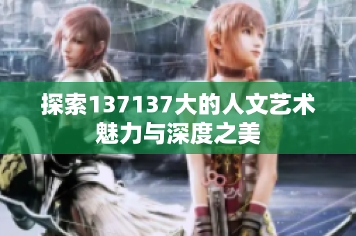 探索137137大的人文艺术魅力与深度之美