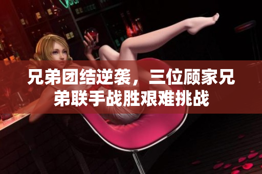 兄弟团结逆袭，三位顾家兄弟联手战胜艰难挑战