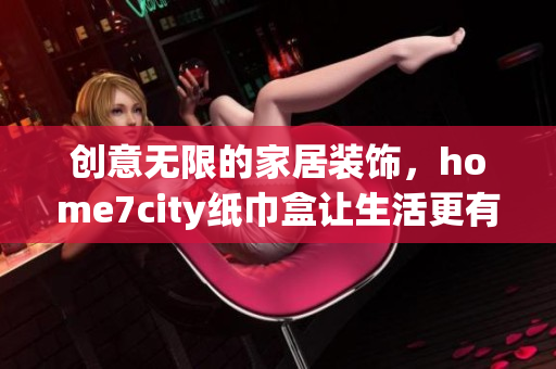 创意无限的家居装饰，home7city纸巾盒让生活更有趣