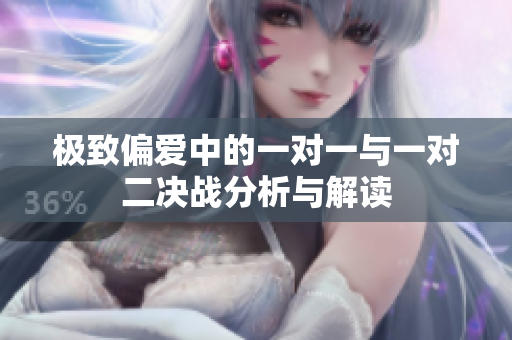 极致偏爱中的一对一与一对二决战分析与解读