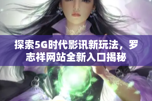 探索5G时代影讯新玩法，罗志祥网站全新入口揭秘