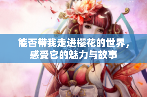 能否带我走进樱花的世界，感受它的魅力与故事