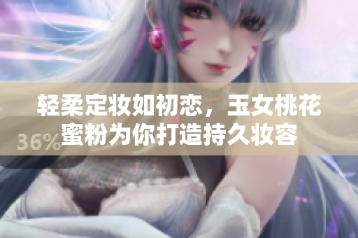 轻柔定妆如初恋，玉女桃花蜜粉为你打造持久妆容