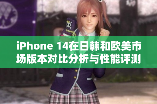 iPhone 14在日韩和欧美市场版本对比分析与性能评测