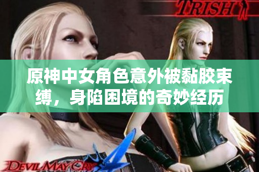 原神中女角色意外被黏胶束缚，身陷困境的奇妙经历