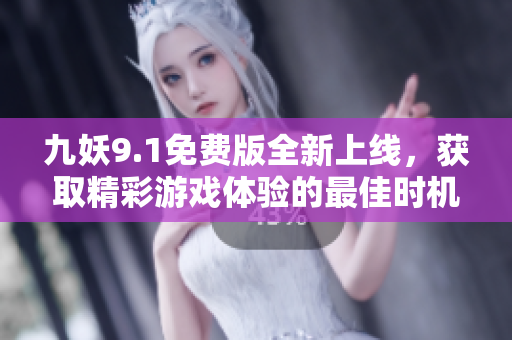 九妖9.1免费版全新上线，获取精彩游戏体验的最佳时机