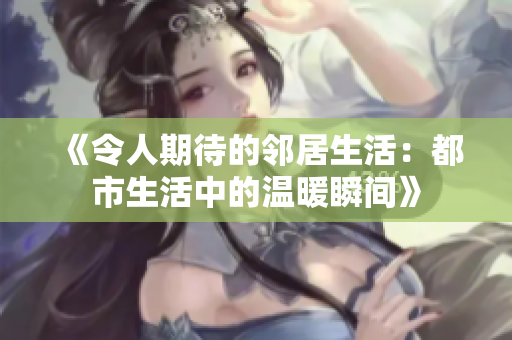 《令人期待的邻居生活：都市生活中的温暖瞬间》