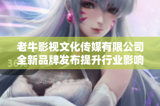 老牛影视文化传媒有限公司全新品牌发布提升行业影响力