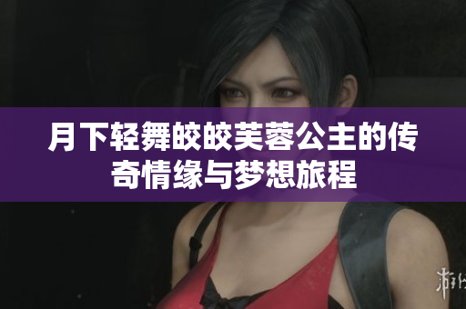 月下轻舞皎皎芙蓉公主的传奇情缘与梦想旅程