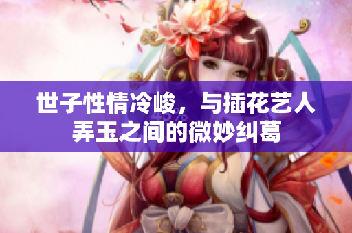 世子性情冷峻，与插花艺人弄玉之间的微妙纠葛