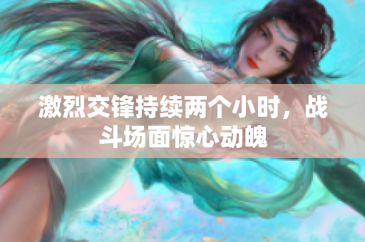 激烈交锋持续两个小时，战斗场面惊心动魄