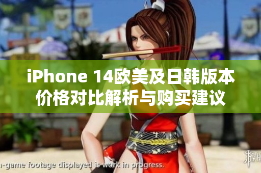 iPhone 14欧美及日韩版本价格对比解析与购买建议