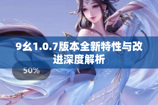 9幺1.0.7版本全新特性与改进深度解析