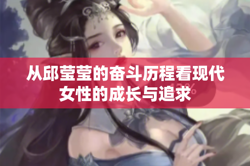 从邱莹莹的奋斗历程看现代女性的成长与追求