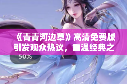 《青青河边草》高清免费版引发观众热议，重温经典之美