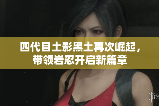 四代目土影黑土再次崛起，带领岩忍开启新篇章