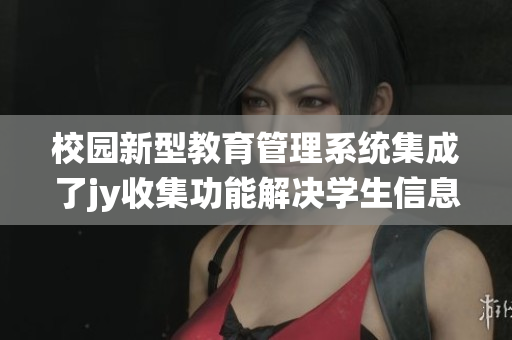 校园新型教育管理系统集成了jy收集功能解决学生信息管理问题